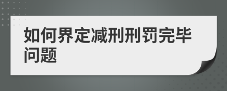 如何界定减刑刑罚完毕问题