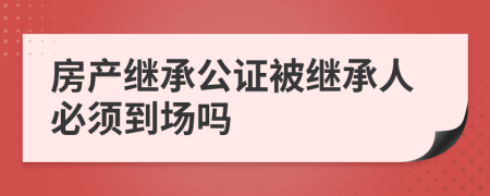 房产继承公证被继承人必须到场吗