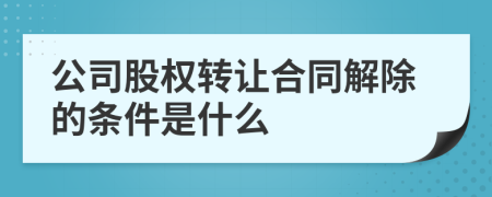 公司股权转让合同解除的条件是什么