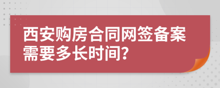 西安购房合同网签备案需要多长时间？