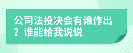 公司法投决会有谁作出？谁能给我说说