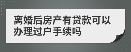 离婚后房产有贷款可以办理过户手续吗