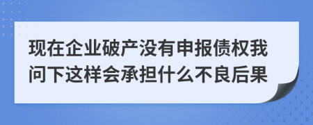 现在企业破产没有申报债权我问下这样会承担什么不良后果