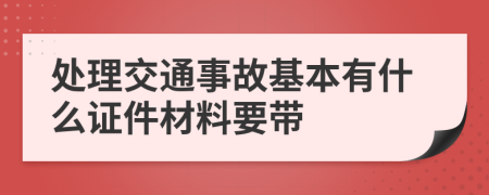 处理交通事故基本有什么证件材料要带