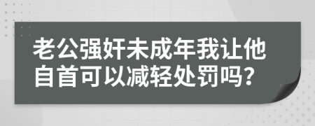 老公强奸未成年我让他自首可以减轻处罚吗？