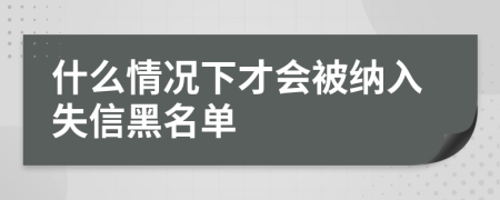 什么情况下才会被纳入失信黑名单