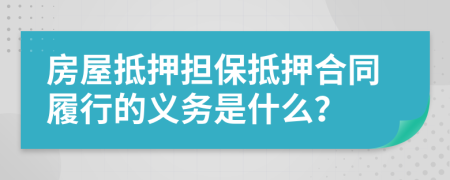 房屋抵押担保抵押合同履行的义务是什么？