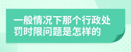 一般情况下那个行政处罚时限问题是怎样的