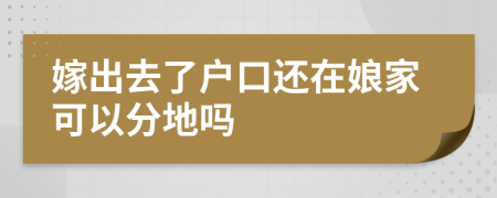 嫁出去了户口还在娘家可以分地吗