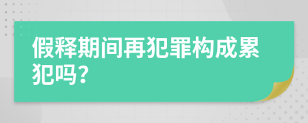 假释期间再犯罪构成累犯吗？