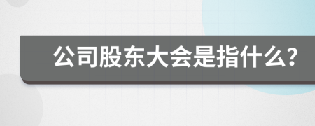 公司股东大会是指什么？