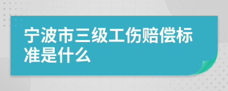 宁波市三级工伤赔偿标准是什么