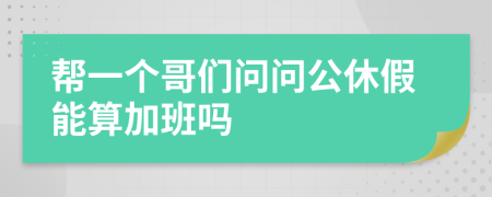 帮一个哥们问问公休假能算加班吗