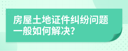 房屋土地证件纠纷问题一般如何解决？