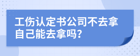 工伤认定书公司不去拿自己能去拿吗？