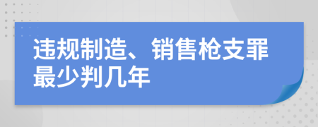 违规制造、销售枪支罪最少判几年