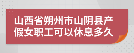 山西省朔州市山阴县产假女职工可以休息多久