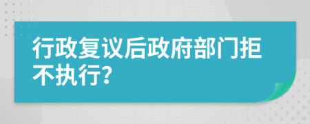 行政复议后政府部门拒不执行？