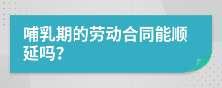 哺乳期的劳动合同能顺延吗？