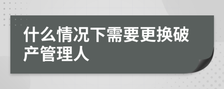 什么情况下需要更换破产管理人