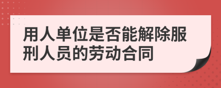 用人单位是否能解除服刑人员的劳动合同