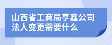 山西省工商局亨鑫公司法人变更需要什么