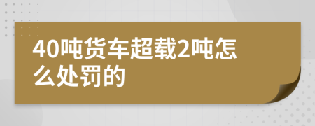 40吨货车超载2吨怎么处罚的