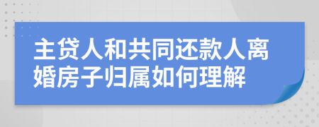 主贷人和共同还款人离婚房子归属如何理解