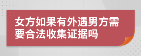 女方如果有外遇男方需要合法收集证据吗