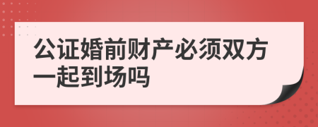 公证婚前财产必须双方一起到场吗