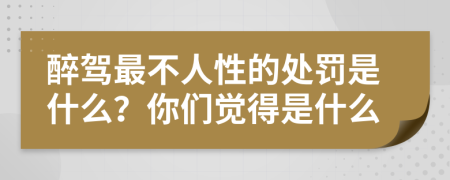 醉驾最不人性的处罚是什么？你们觉得是什么