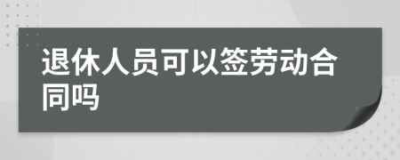 退休人员可以签劳动合同吗