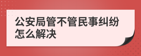 公安局管不管民事纠纷怎么解决