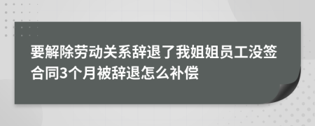 要解除劳动关系辞退了我姐姐员工没签合同3个月被辞退怎么补偿