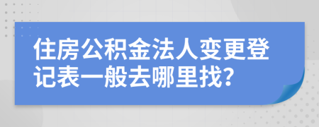 住房公积金法人变更登记表一般去哪里找？