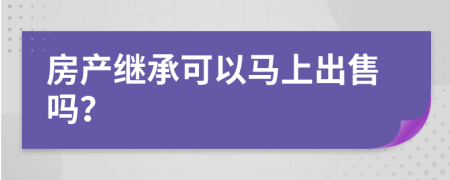 房产继承可以马上出售吗？