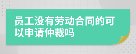 员工没有劳动合同的可以申请仲裁吗