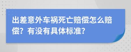 出差意外车祸死亡赔偿怎么赔偿？有没有具体标准？