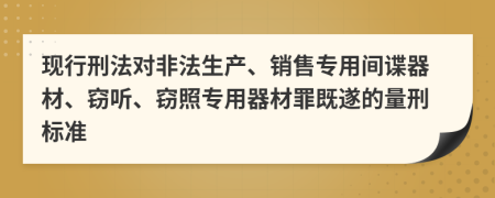 现行刑法对非法生产、销售专用间谍器材、窃听、窃照专用器材罪既遂的量刑标准