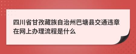 四川省甘孜藏族自治州巴塘县交通违章在网上办理流程是什么