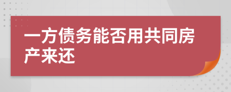 一方债务能否用共同房产来还