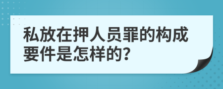 私放在押人员罪的构成要件是怎样的？