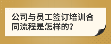 公司与员工签订培训合同流程是怎样的？