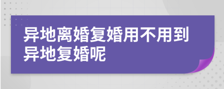 异地离婚复婚用不用到异地复婚呢