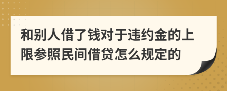 和别人借了钱对于违约金的上限参照民间借贷怎么规定的