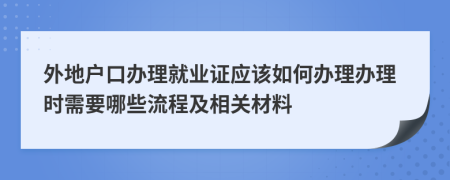 外地户口办理就业证应该如何办理办理时需要哪些流程及相关材料