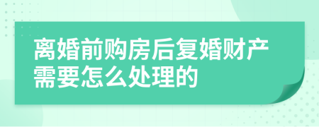 离婚前购房后复婚财产需要怎么处理的