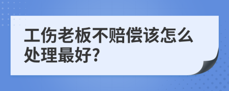 工伤老板不赔偿该怎么处理最好?