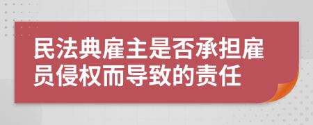 民法典雇主是否承担雇员侵权而导致的责任