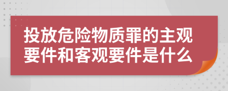 投放危险物质罪的主观要件和客观要件是什么